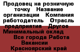 Продовец на розничную точку › Название организации ­ Компания-работодатель › Отрасль предприятия ­ Другое › Минимальный оклад ­ 8 000 - Все города Работа » Вакансии   . Красноярский край,Дивногорск г.